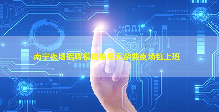 南宁夜场招聘模特信息无杂费夜场包上班